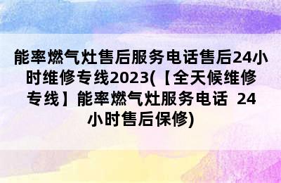 能率燃气灶售后服务电话售后24小时维修专线2023(【全天候维修专线】能率燃气灶服务电话  24小时售后保修)